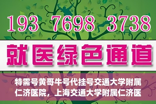 特需号黄哥牛号代挂号交通大学附属仁济医院，上海交通大学附属仁济医院特需号黄哥牛号代挂号服务解析