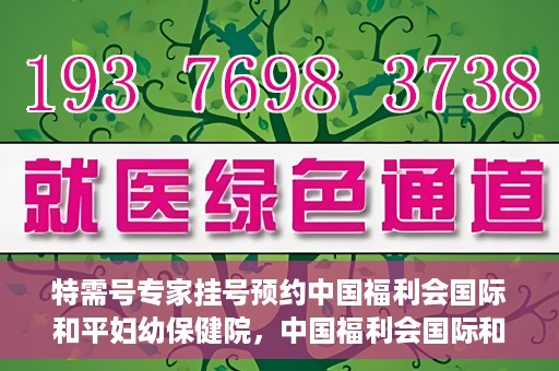 特需号专家挂号预约中国福利会国际和平妇幼保健院，中国福利会国际和平妇幼保健院特需专家挂号预约服务开启