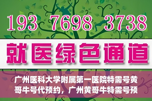 广州医科大学附属第一医院特需号黄哥牛号代预约，广州黄哥牛特需号预约服务，广州医科大学附属第一医院专业预约平台体验