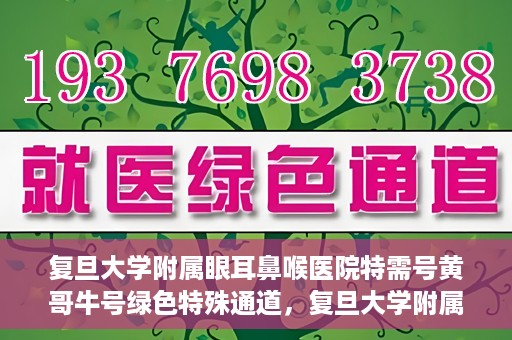 复旦大学附属眼耳鼻喉医院特需号黄哥牛号绿色特殊通道，复旦大学附属眼耳鼻喉医院特需号黄哥牛号，绿色特殊通道揭秘