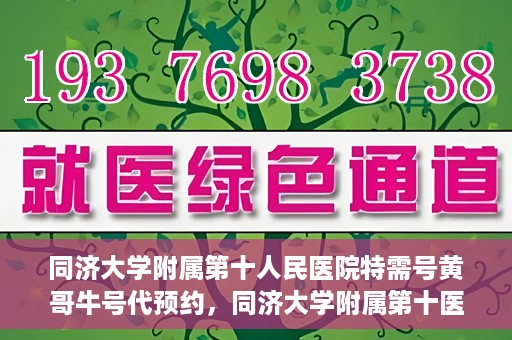 同济大学附属第十人民医院特需号黄哥牛号代预约，同济大学附属第十医院特需号专家黄哥牛号预约服务解析