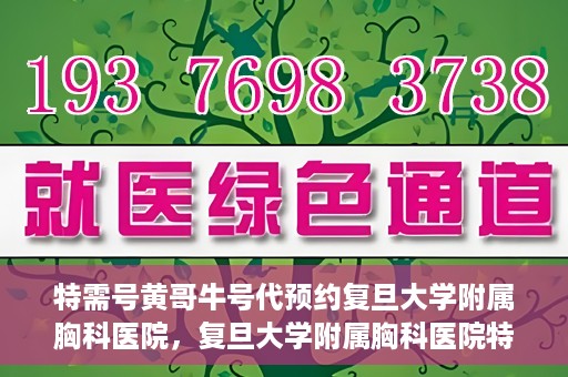 特需号黄哥牛号代预约复旦大学附属胸科医院，复旦大学附属胸科医院特需号黄哥牛号预约服务解析