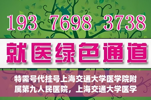 特需号代挂号上海交通大学医学院附属第九人民医院，上海交通大学医学院附属第九人民医院特需号代挂号服务解析