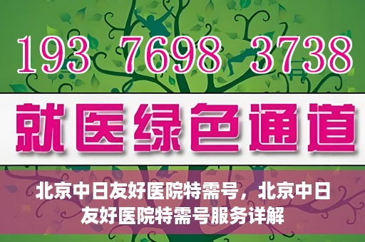 北京中日友好医院特需号，北京中日友好医院特需号服务详解