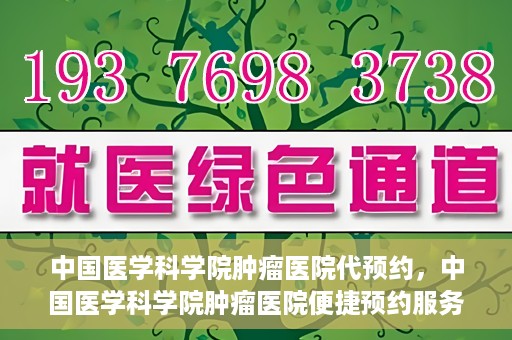 中国医学科学院肿瘤医院代预约，中国医学科学院肿瘤医院便捷预约服务启动