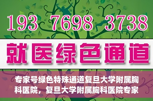 专家号绿色特殊通道复旦大学附属胸科医院，复旦大学附属胸科医院专家号绿色特殊通道解析