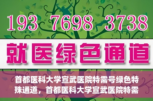 首都医科大学宣武医院特需号绿色特殊通道，首都医科大学宣武医院特需号绿色就医通道解析