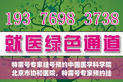 特需号专家挂号预约中国医学科学院北京市协和医院，特需号专家预约挂号服务，中国医学科学院北京市协和医院一站式服务体验