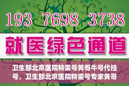卫生部北京医院特需号黄哥牛号代挂号，卫生部北京医院特需号专家黄哥挂号攻略，牛号代挂号解析