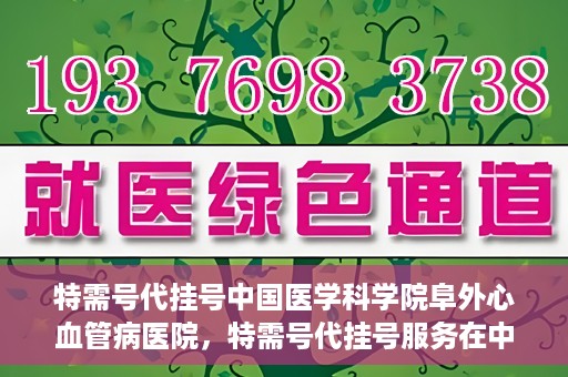 特需号代挂号中国医学科学院阜外心血管病医院，特需号代挂号服务在中国医学科学院阜外心血管病医院详解