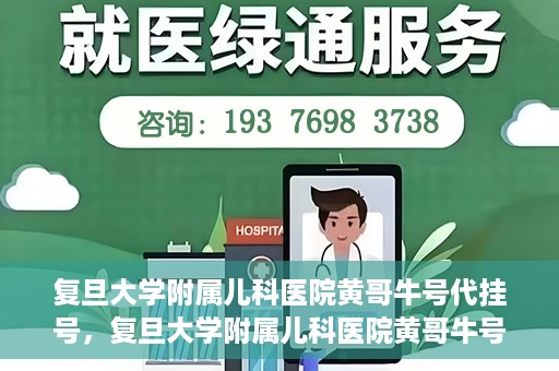 复旦大学附属儿科医院黄哥牛号代挂号，复旦大学附属儿科医院黄哥牛号代挂号解析，专业解读与挂号攻略