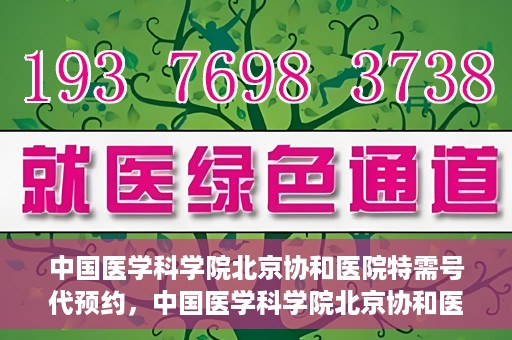中国医学科学院北京协和医院特需号代预约，中国医学科学院北京协和医院特需号预约服务详解