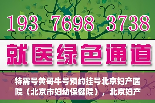 特需号黄哥牛号预约挂号北京妇产医院（北京市妇幼保健院），北京妇产医院（北京市妇幼保健院）特需黄哥牛号预约挂号指南