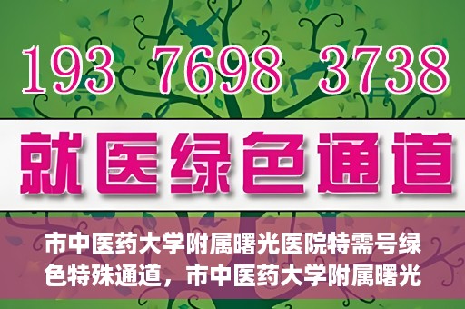 市中医药大学附属曙光医院特需号绿色特殊通道，市中医药大学附属曙光医院特需号绿色就医通道开启