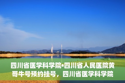四川省医学科学院•四川省人民医院黄哥牛号预约挂号，四川省医学科学院·四川省人民医院黄哥牛号预约挂号指南，一站式解决您的健康需求
