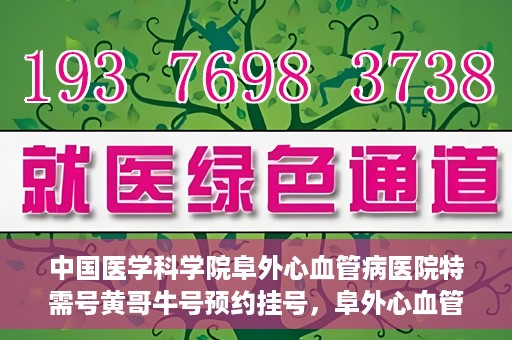 中国医学科学院阜外心血管病医院特需号黄哥牛号预约挂号，阜外心血管病医院特需号黄哥牛号预约挂号指南