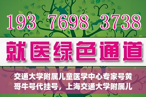 交通大学附属儿童医学中心专家号黄哥牛号代挂号，上海交通大学附属儿童医学中心专家黄哥牛号预约挂号攻略