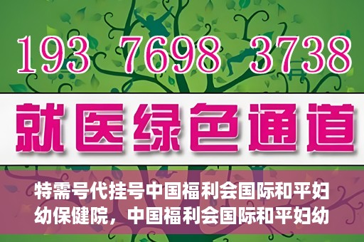 特需号代挂号中国福利会国际和平妇幼保健院，中国福利会国际和平妇幼保健院特需号代挂号服务解析