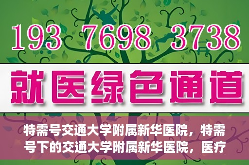 特需号交通大学附属新华医院，特需号下的交通大学附属新华医院，医疗服务的卓越典范