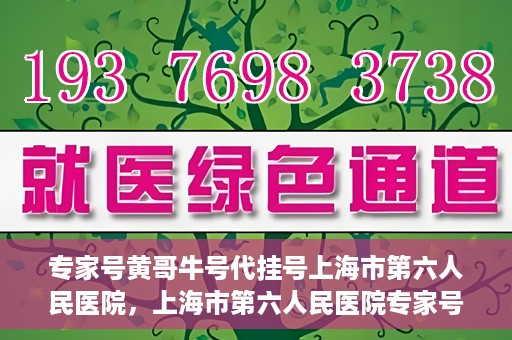 专家号黄哥牛号代挂号上海市第六人民医院，上海市第六人民医院专家号黄哥牛号代挂号解析