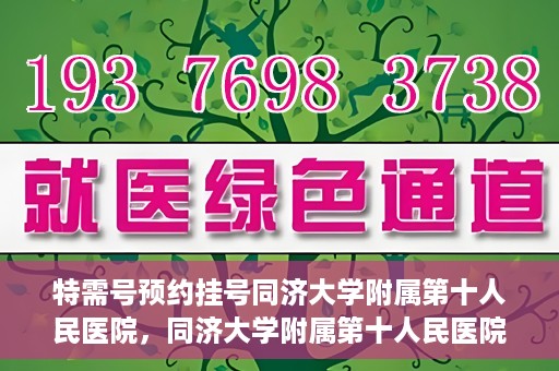 特需号预约挂号同济大学附属第十人民医院，同济大学附属第十人民医院特需号预约挂号服务启动