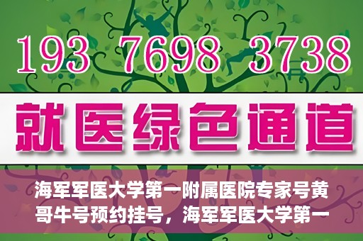 海军军医大学第一附属医院专家号黄哥牛号预约挂号，海军军医大学第一附属医院专家号黄哥牛号预约挂号攻略
