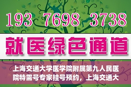 上海交通大学医学院附属第九人民医院特需号专家挂号预约，上海交通大学医学院附属第九人民医院特需专家挂号预约攻略