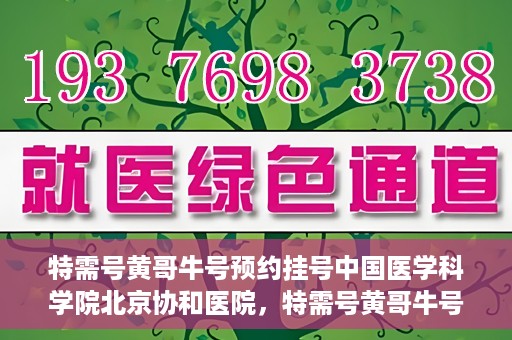 特需号黄哥牛号预约挂号中国医学科学院北京协和医院，特需号黄哥牛号预约挂号攻略，协和医院的权威医疗体验