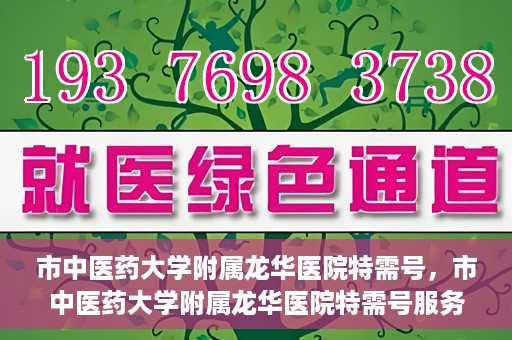 市中医药大学附属龙华医院特需号，市中医药大学附属龙华医院特需号服务解析