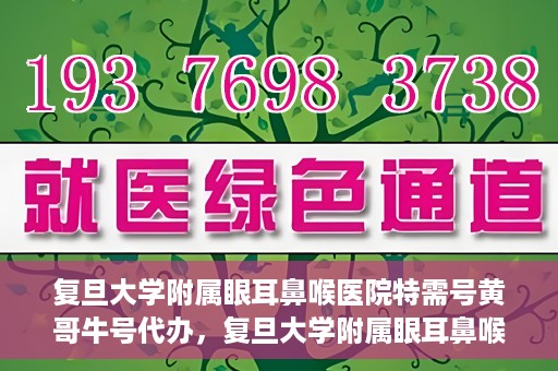 复旦大学附属眼耳鼻喉医院特需号黄哥牛号代办，复旦大学附属眼耳鼻喉医院特需号专家黄哥牛号预约代办服务解析