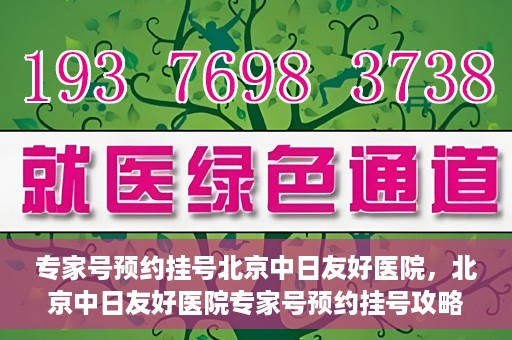 专家号预约挂号北京中日友好医院，北京中日友好医院专家号预约挂号攻略