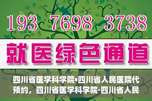 四川省医学科学院•四川省人民医院代预约，四川省医学科学院·四川省人民医院便捷代预约服务
