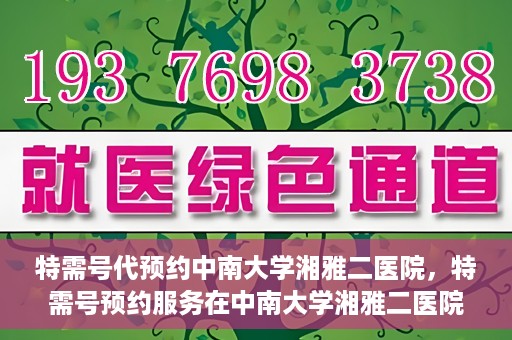 特需号代预约中南大学湘雅二医院，特需号预约服务在中南大学湘雅二医院的便捷就医体验