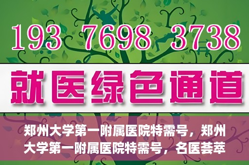 郑州大学第一附属医院特需号，郑州大学第一附属医院特需号，名医荟萃，尊贵医疗体验
