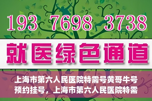 上海市第六人民医院特需号黄哥牛号预约挂号，上海市第六人民医院特需号专家黄哥牛号预约挂号攻略
