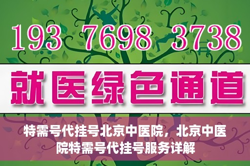 特需号代挂号北京中医院，北京中医院特需号代挂号服务详解