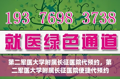 第二军医大学附属长征医院代预约，第二军医大学附属长征医院便捷代预约服务