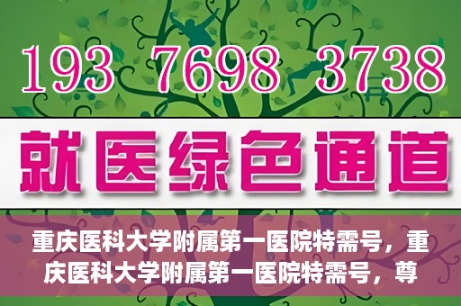 重庆医科大学附属第一医院特需号，重庆医科大学附属第一医院特需号，尊贵医疗体验，个性化健康守护