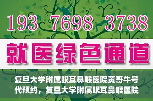 复旦大学附属眼耳鼻喉医院黄哥牛号代预约，复旦大学附属眼耳鼻喉医院黄哥牛号预约服务启动