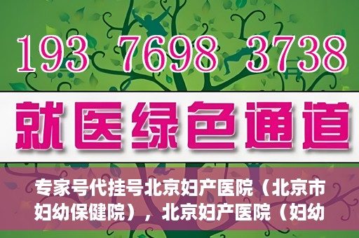 专家号代挂号北京妇产医院（北京市妇幼保健院），北京妇产医院（妇幼保健院）专家号代挂号服务解析