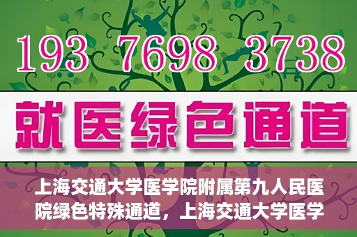 上海交通大学医学院附属第九人民医院绿色特殊通道，上海交通大学医学院附属第九人民医院，绿色特殊通道开启健康之门