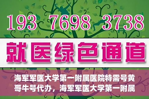 海军军医大学第一附属医院特需号黄哥牛号代办，海军军医大学第一附属医院特需号专家黄哥牛号预约代办攻略