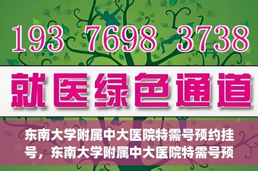 东南大学附属中大医院特需号预约挂号，东南大学附属中大医院特需号预约挂号指南