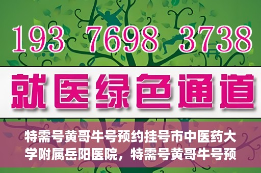 特需号黄哥牛号预约挂号市中医药大学附属岳阳医院，特需号黄哥牛号预约挂号服务在岳阳医院开通