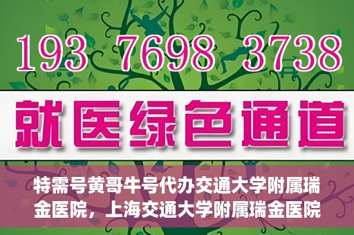 特需号黄哥牛号代办交通大学附属瑞金医院，上海交通大学附属瑞金医院特需号黄哥牛号代办服务