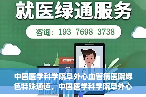 中国医学科学院阜外心血管病医院绿色特殊通道，中国医学科学院阜外心血管病医院开通绿色特殊通道，助力患者快速康复之路