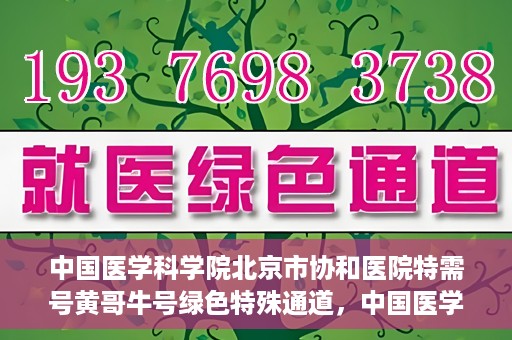中国医学科学院北京市协和医院特需号黄哥牛号绿色特殊通道，中国医学科学院北京市协和医院特需号黄哥牛号，绿色就医通道新探秘