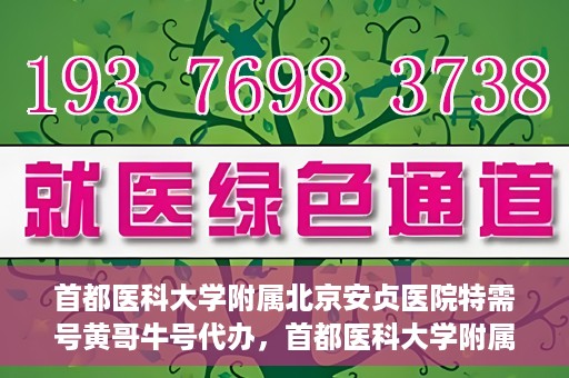 首都医科大学附属北京安贞医院特需号黄哥牛号代办，首都医科大学附属北京安贞医院特需号专家黄哥牛号的预约代办服务