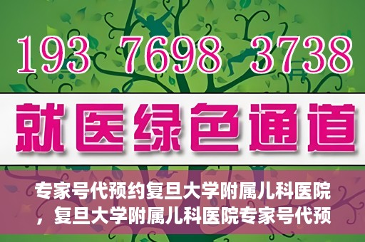 专家号代预约复旦大学附属儿科医院，复旦大学附属儿科医院专家号代预约解读