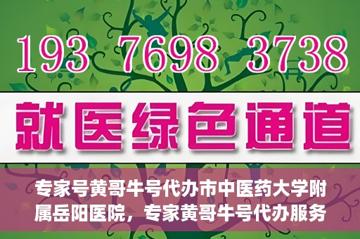 专家号黄哥牛号代办市中医药大学附属岳阳医院，专家黄哥牛号代办服务在市中医药大学附属岳阳医院，一站式便捷医疗体验